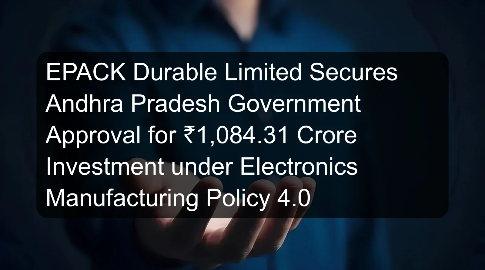 EPACK Durable Limited Secures Andhra Pradesh Government Approval for ₹1,084.31 Crore Investment under Electronics Manufacturing Policy 4.0 EPACK Durable Limited Secures Andhra Pradesh Government Approval for ₹1,084.31 Crore Investment under Electronics Manufacturing Policy 4.0