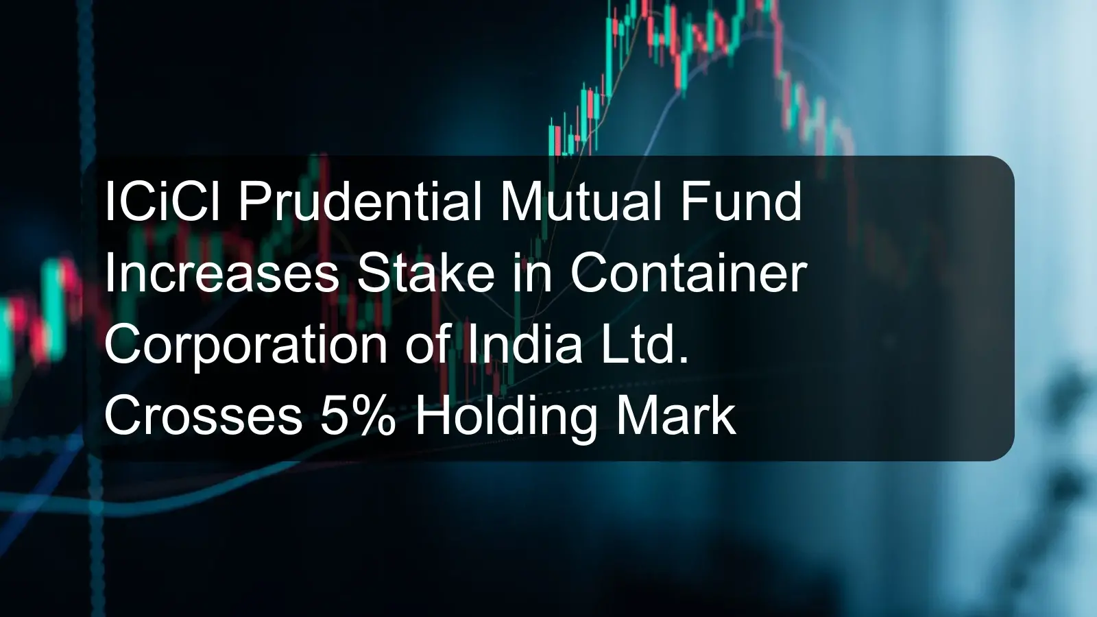 ICiCl Prudential Mutual Fund Increases Stake in Container Corporation of India Ltd. Crosses 5% Holding Mark