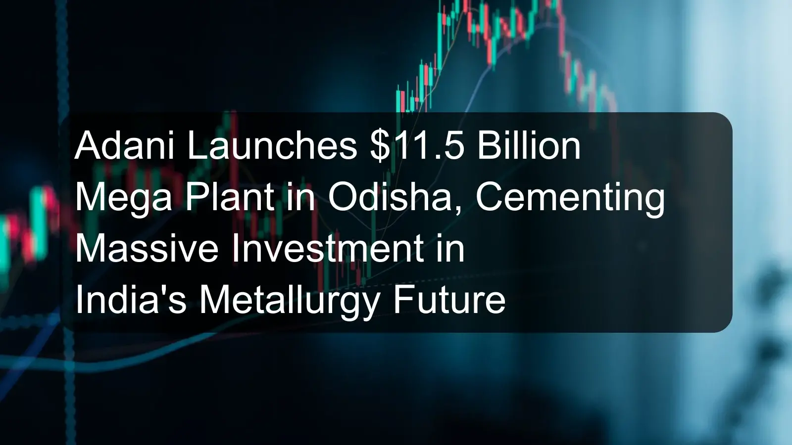 Adani Launches $11.5 Billion Mega Plant in Odisha, Cementing Massive Investment in India's Metallurgy Future