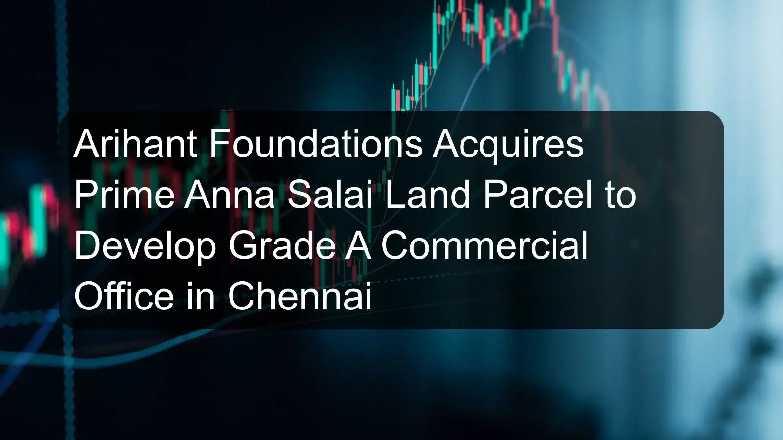 Arihant Foundations Acquires Prime Anna Salai Land Parcel to Develop Grade A Commercial Office in Chennai