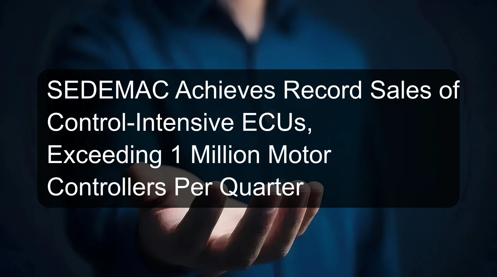 SEDEMAC Achieves Record Sales of Control-Intensive ECUs, Exceeding 1 Million Motor Controllers Per Quarter