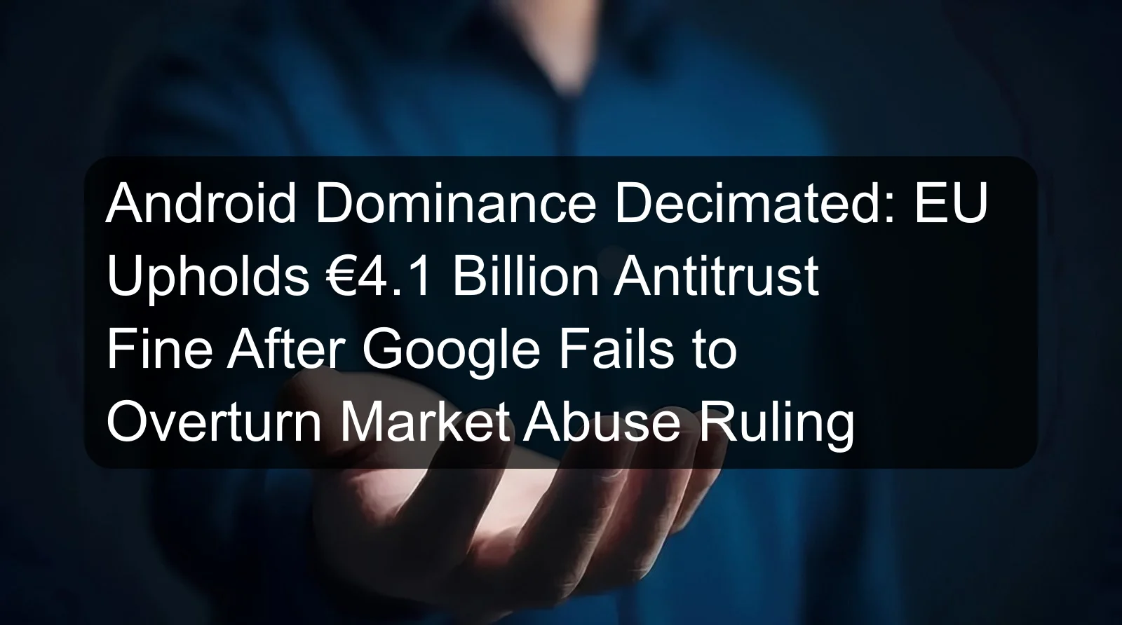 Android Dominance Decimated: EU Upholds €4.1 Billion Antitrust Fine After Google Fails to Overturn Market Abuse Ruling