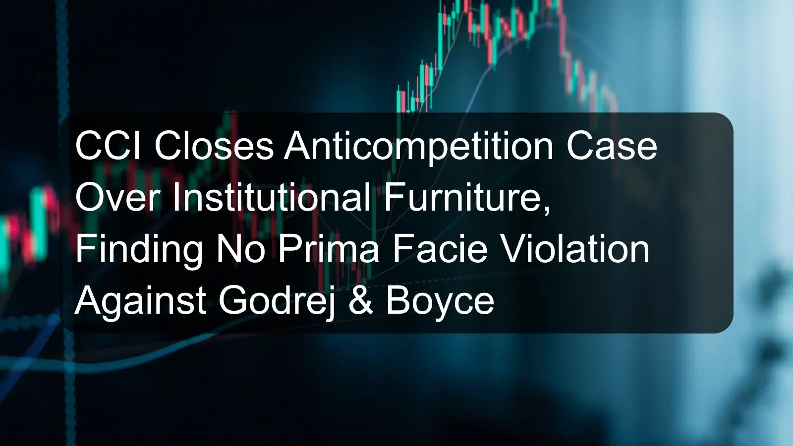 CCI Closes Anticompetition Case Over Institutional Furniture, Finding No Prima Facie Violation Against Godrej & Boyce