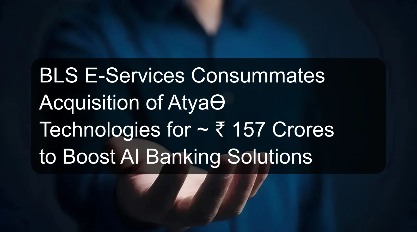 BLS E-Services Consummates Acquisition of AtyaƟ Technologies for ~ ₹ 157 Crores to Boost AI Banking Solutions BLS E-Services Consummates Acquisition of AtyaƟ Technologies for ~ ₹ 157 Crores to Boost AI Banking Solutions