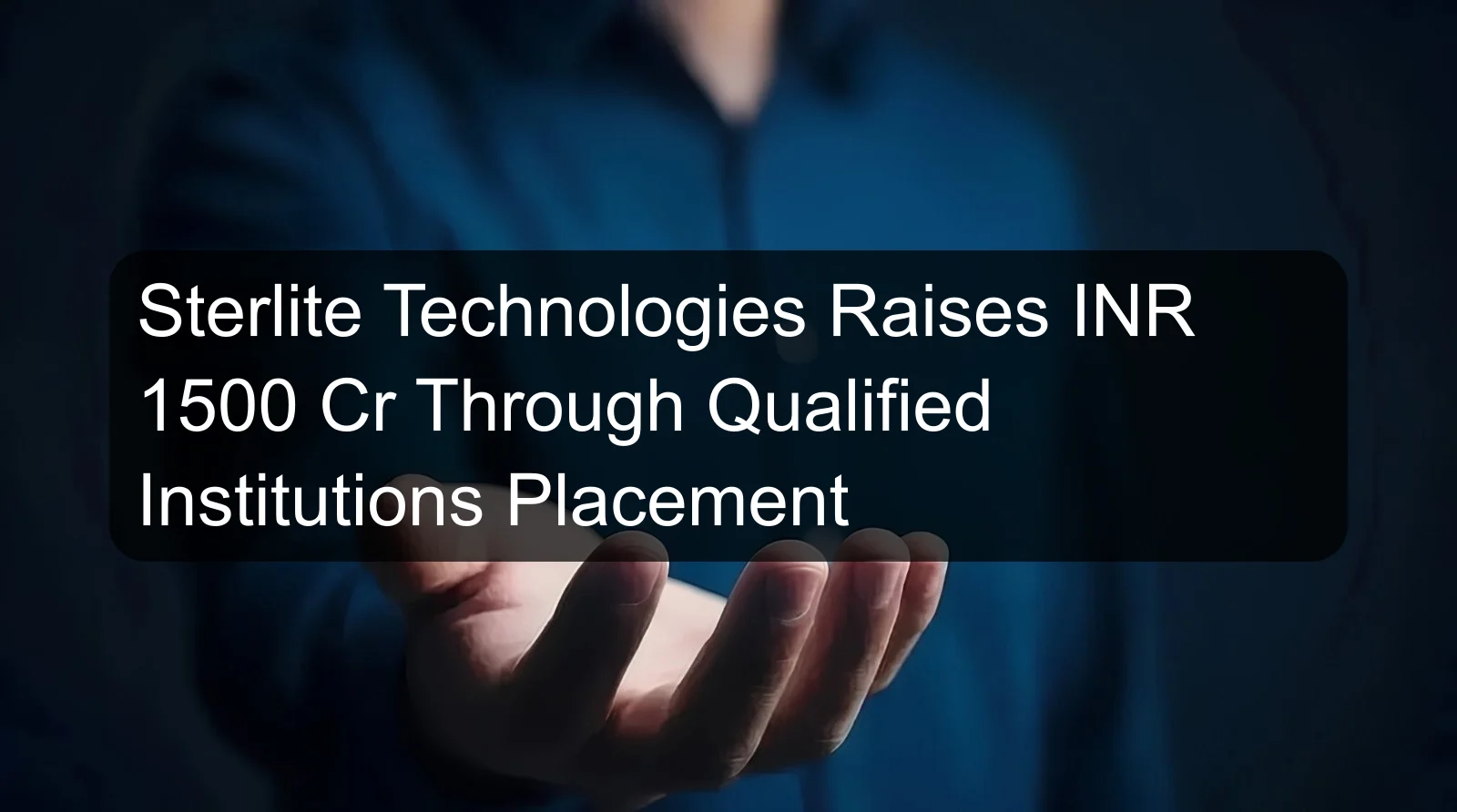 Sterlite Technologies Raises INR 1500 Cr Through Qualified Institutions Placement