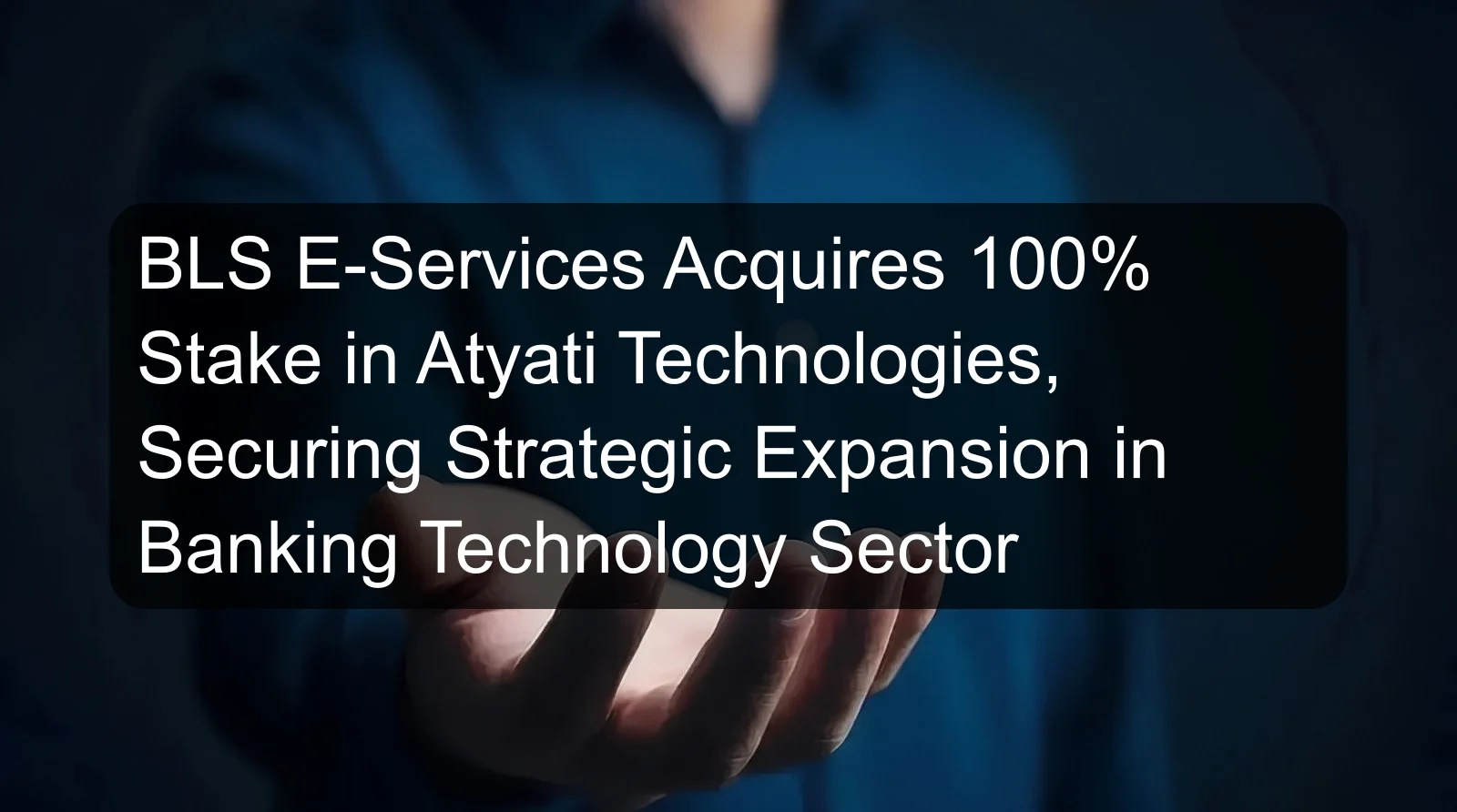 BLS E-Services Acquires 100% Stake in Atyati Technologies, Securing Strategic Expansion in Banking Technology Sector