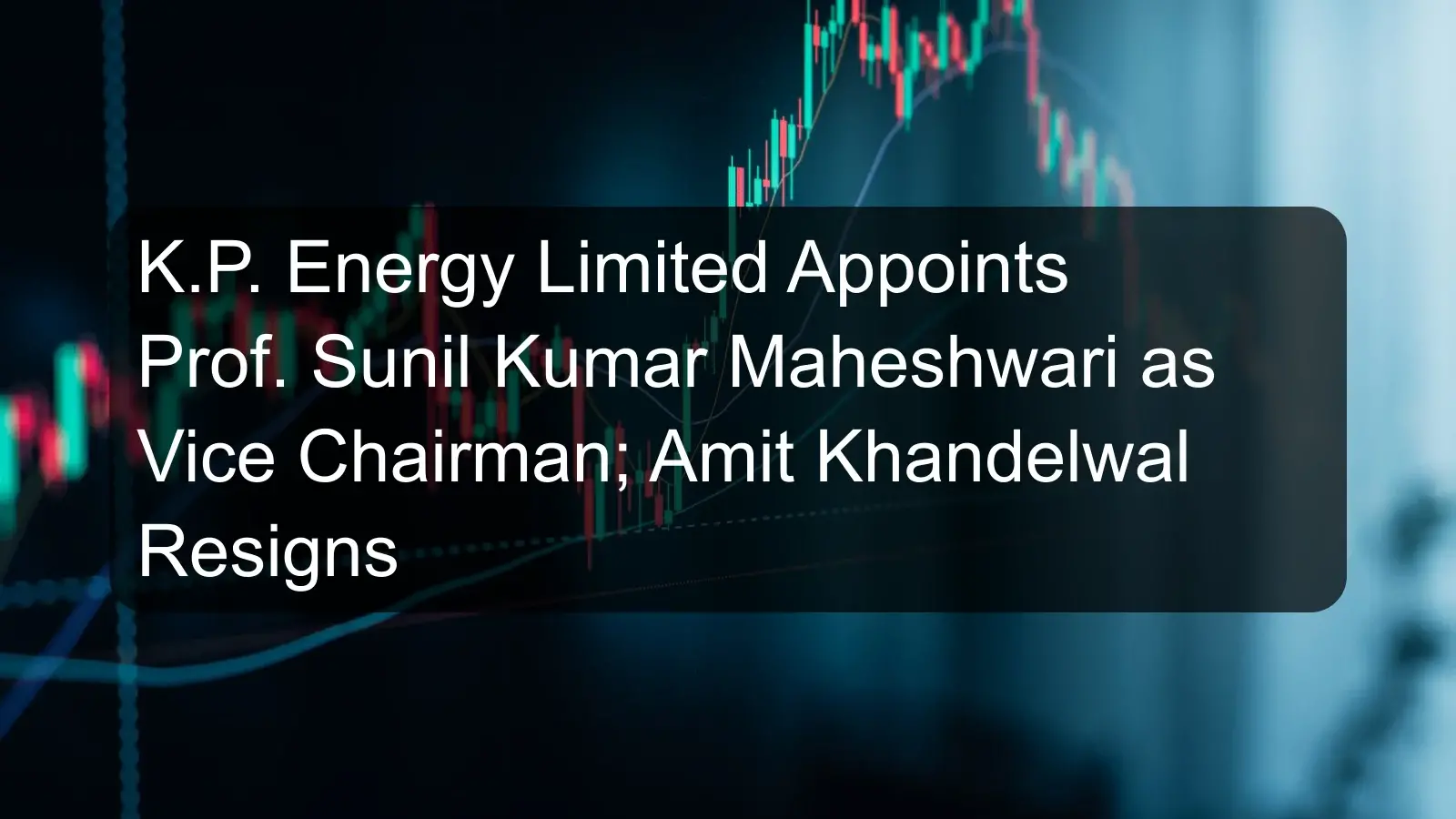 K.P. Energy Limited Appoints Prof. Sunil Kumar Maheshwari as Vice Chairman; Amit Khandelwal Resigns