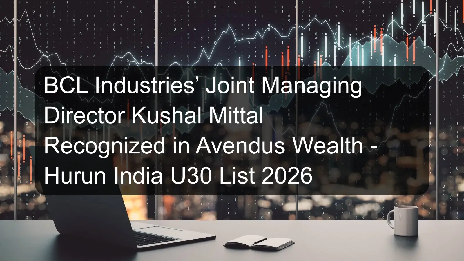 BCL Industries’ Joint Managing Director Kushal Mittal Recognized in Avendus Wealth - Hurun India U30 List 2026