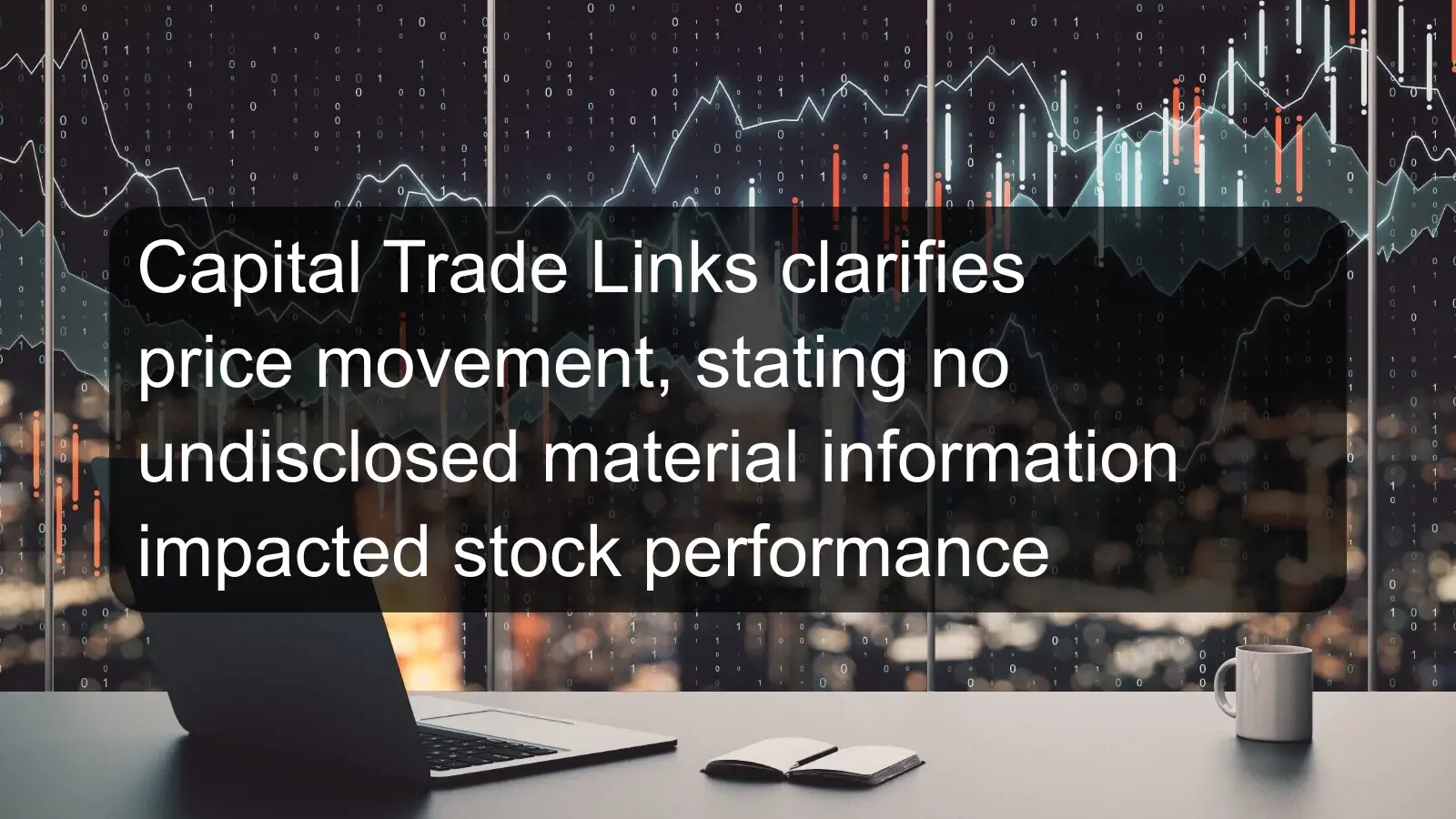 Capital Trade Links clarifies price movement, stating no undisclosed material information impacted stock performance Capital Trade Links clarifies price movement, stating no undisclosed material information impacted stock performance