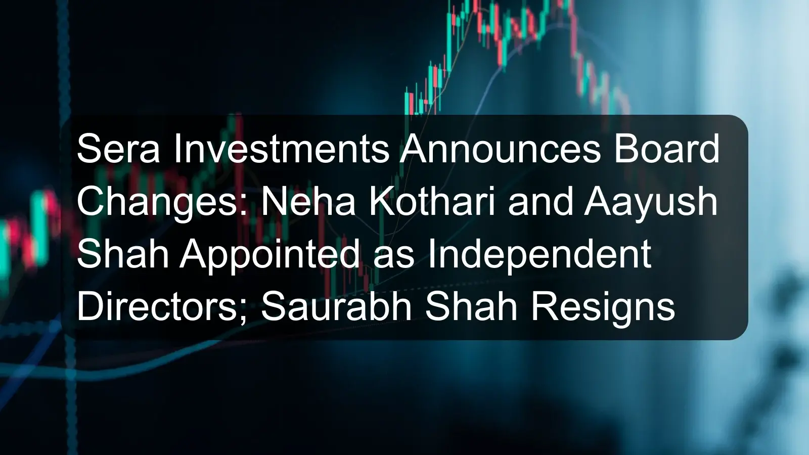 Sera Investments Announces Board Changes: Neha Kothari and Aayush Shah Appointed as Independent Directors; Saurabh Shah Resigns