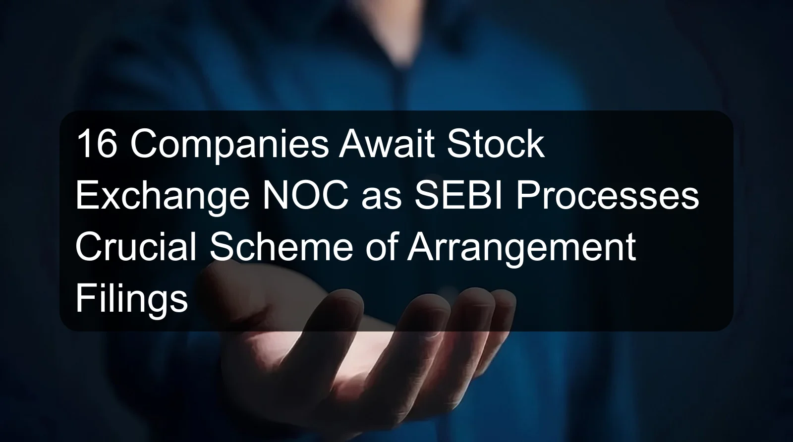16 Companies Await Stock Exchange NOC as SEBI Processes Crucial Scheme of Arrangement Filings