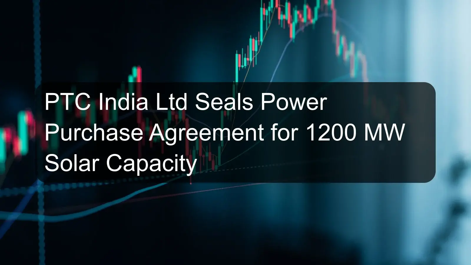 PTC India Ltd Seals Power Purchase Agreement for 1200 MW Solar Capacity