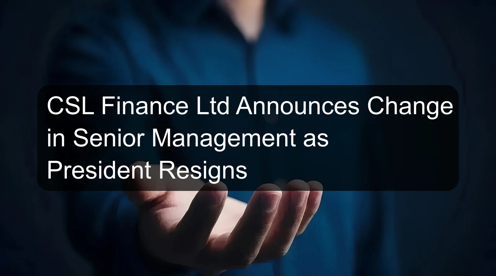 CSL Finance Ltd Announces Change in Senior Management as President Resigns CSL Finance Ltd Announces Change in Senior Management as President Resigns