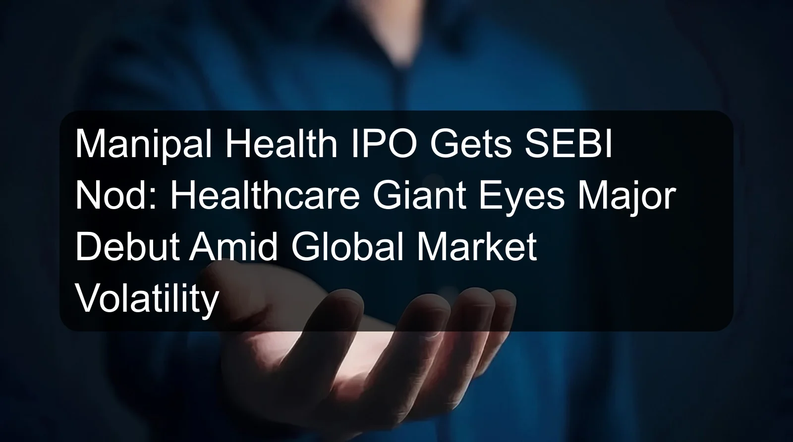 Manipal Health IPO Gets SEBI Nod: Healthcare Giant Eyes Major Debut Amid Global Market Volatility Manipal Health IPO Gets SEBI Nod: Healthcare Giant Eyes Major Debut Amid Global Market Volatility