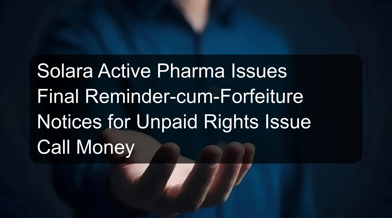 Solara Active Pharma Issues Final Reminder-cum-Forfeiture Notices for Unpaid Rights Issue Call Money
