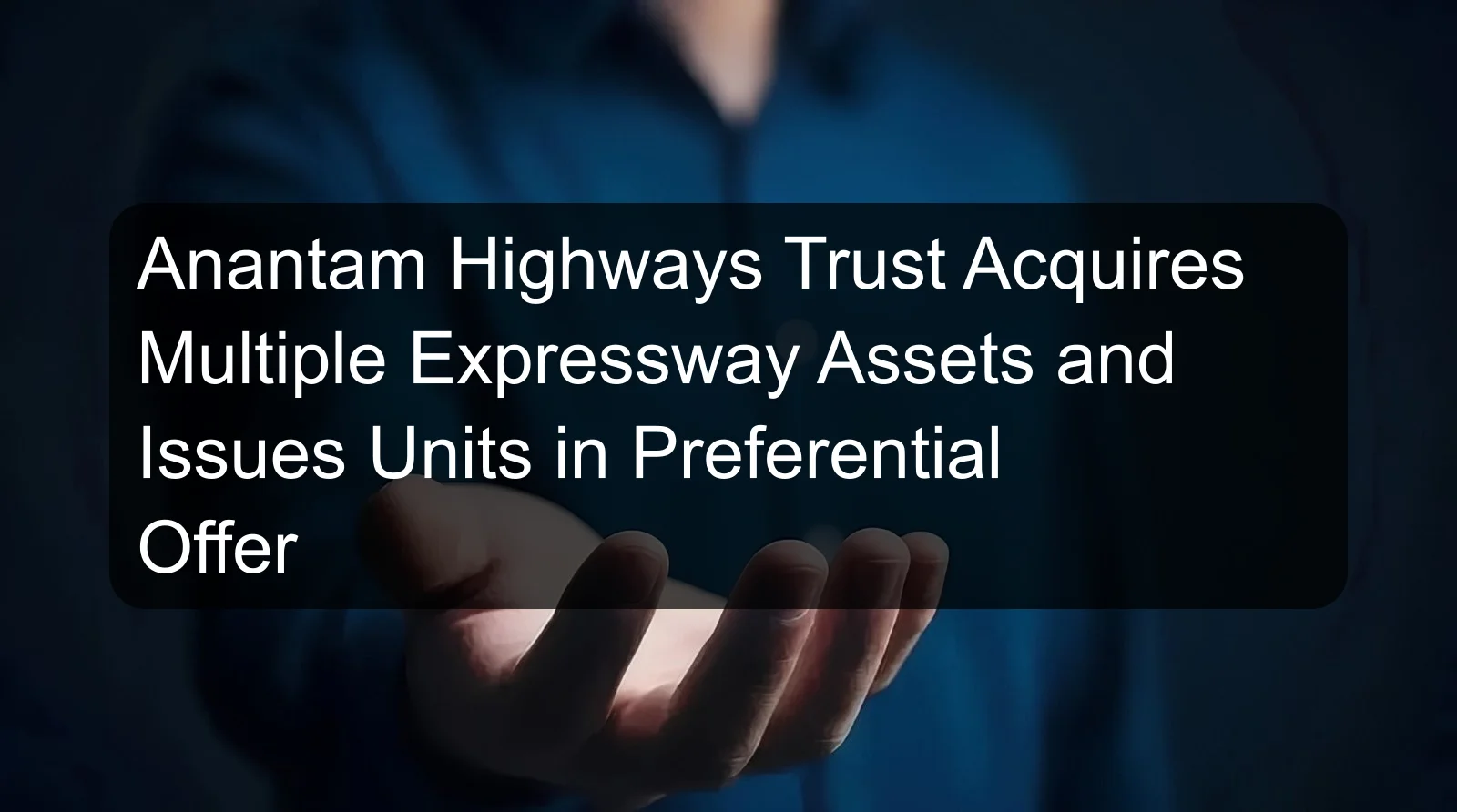 Anantam Highways Trust Acquires Multiple Expressway Assets and Issues Units in Preferential Offer Anantam Highways Trust Acquires Multiple Expressway Assets and Issues Units in Preferential Offer