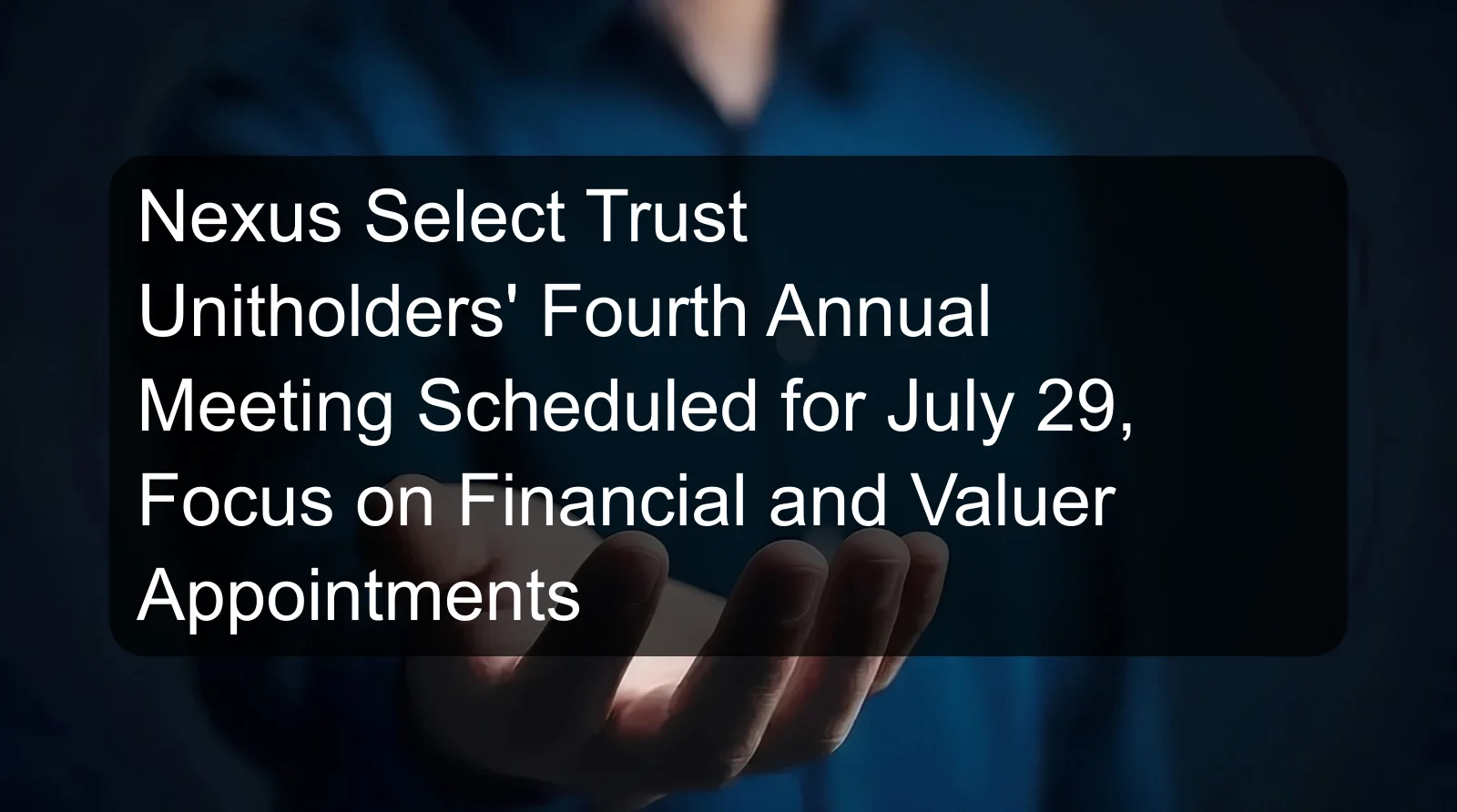Nexus Select Trust Unitholders' Fourth Annual Meeting Scheduled for July 29, Focus on Financial and Valuer Appointments Nexus Select Trust Unitholders' Fourth Annual Meeting Scheduled for July 29, Focus on Financial and Valuer Appointments