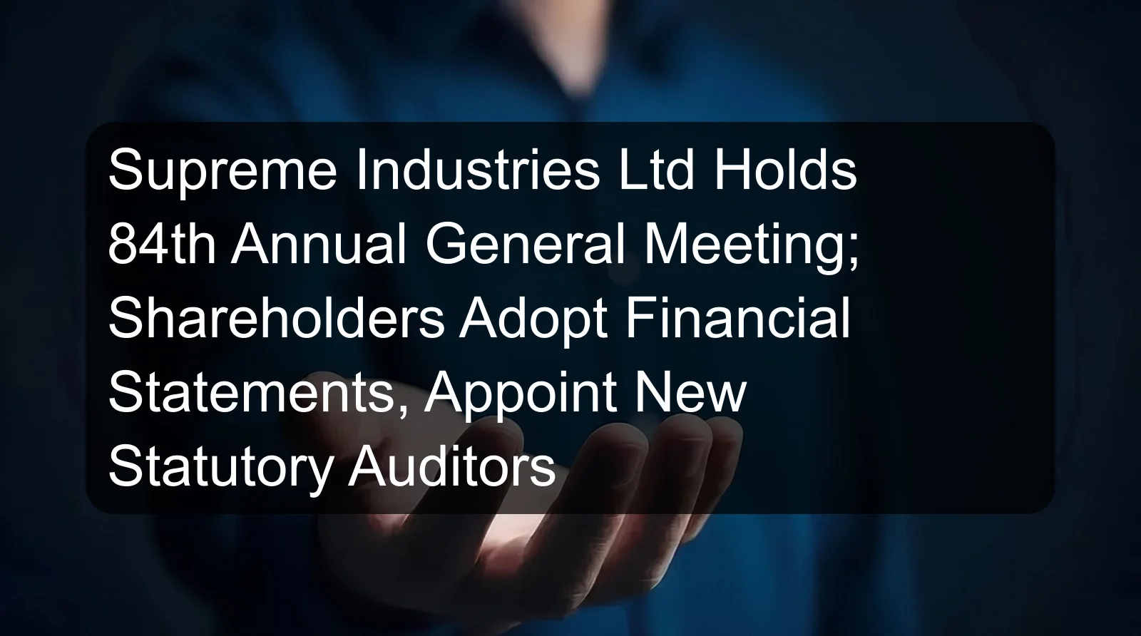 Supreme Industries Ltd Holds 84th Annual General Meeting; Shareholders Adopt Financial Statements, Appoint New Statutory Auditors