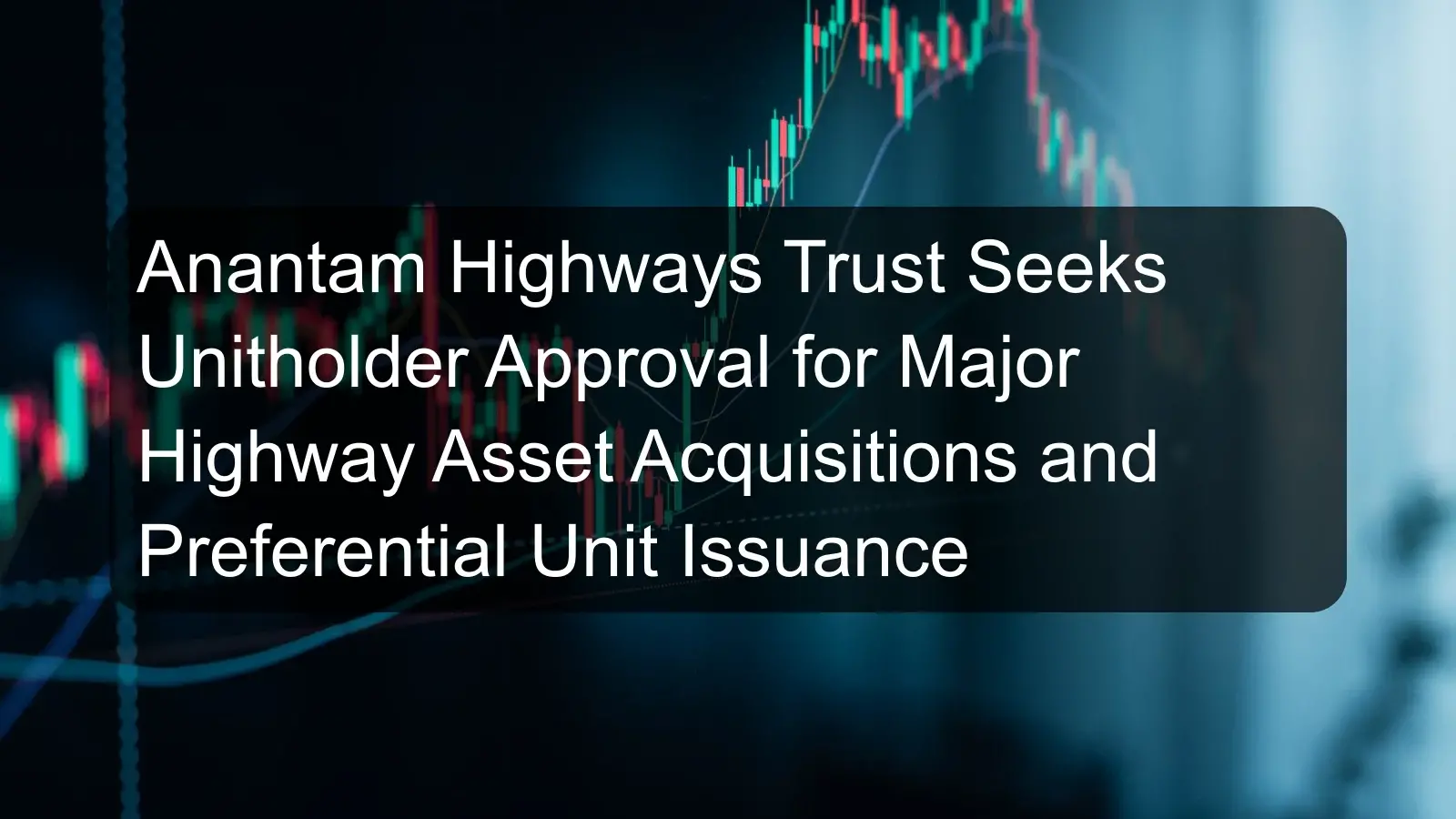 Anantam Highways Trust Seeks Unitholder Approval for Major Highway Asset Acquisitions and Preferential Unit Issuance Anantam Highways Trust Seeks Unitholder Approval for Major Highway Asset Acquisitions and Preferential Unit Issuance