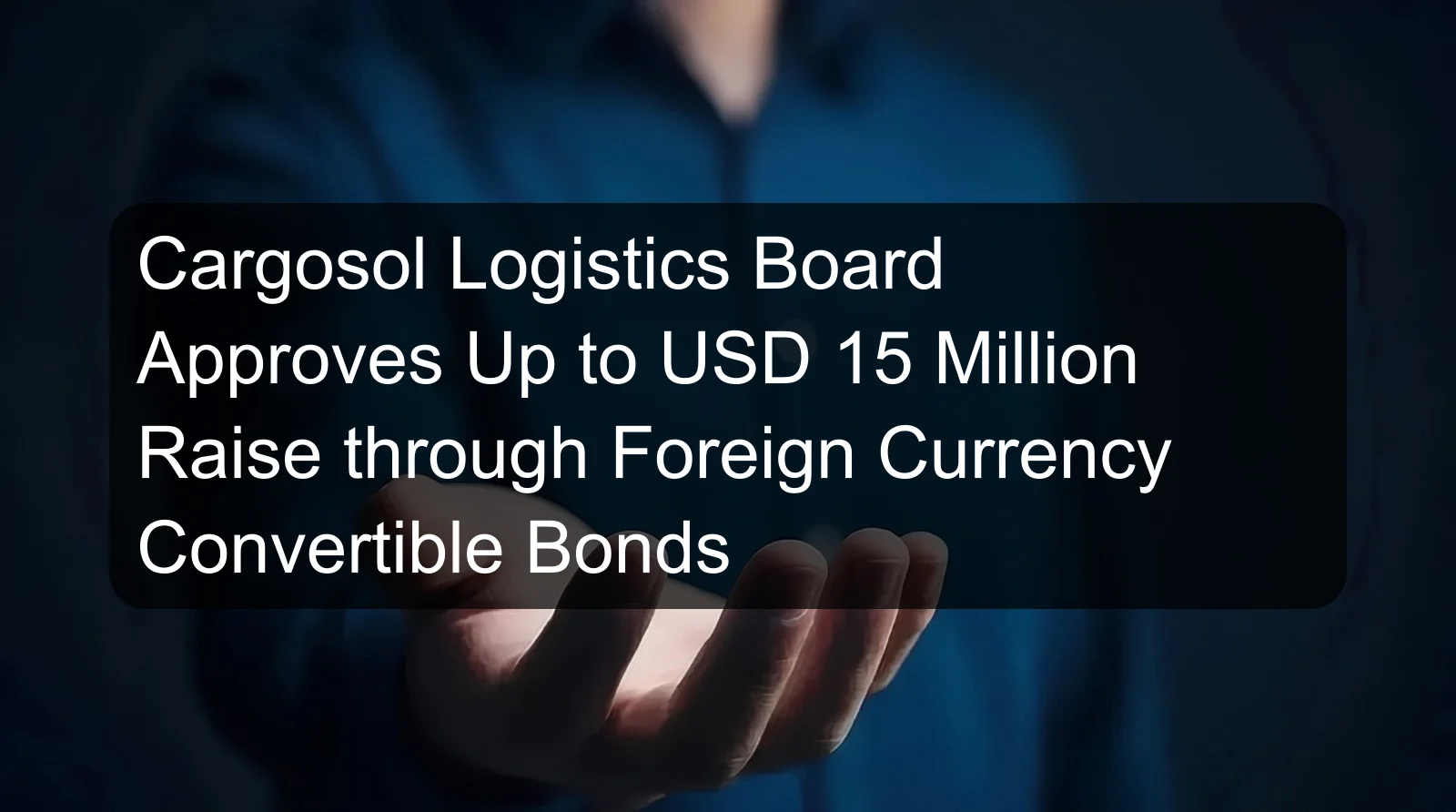 Cargosol Logistics Board Approves Up to USD 15 Million Raise through Foreign Currency Convertible Bonds