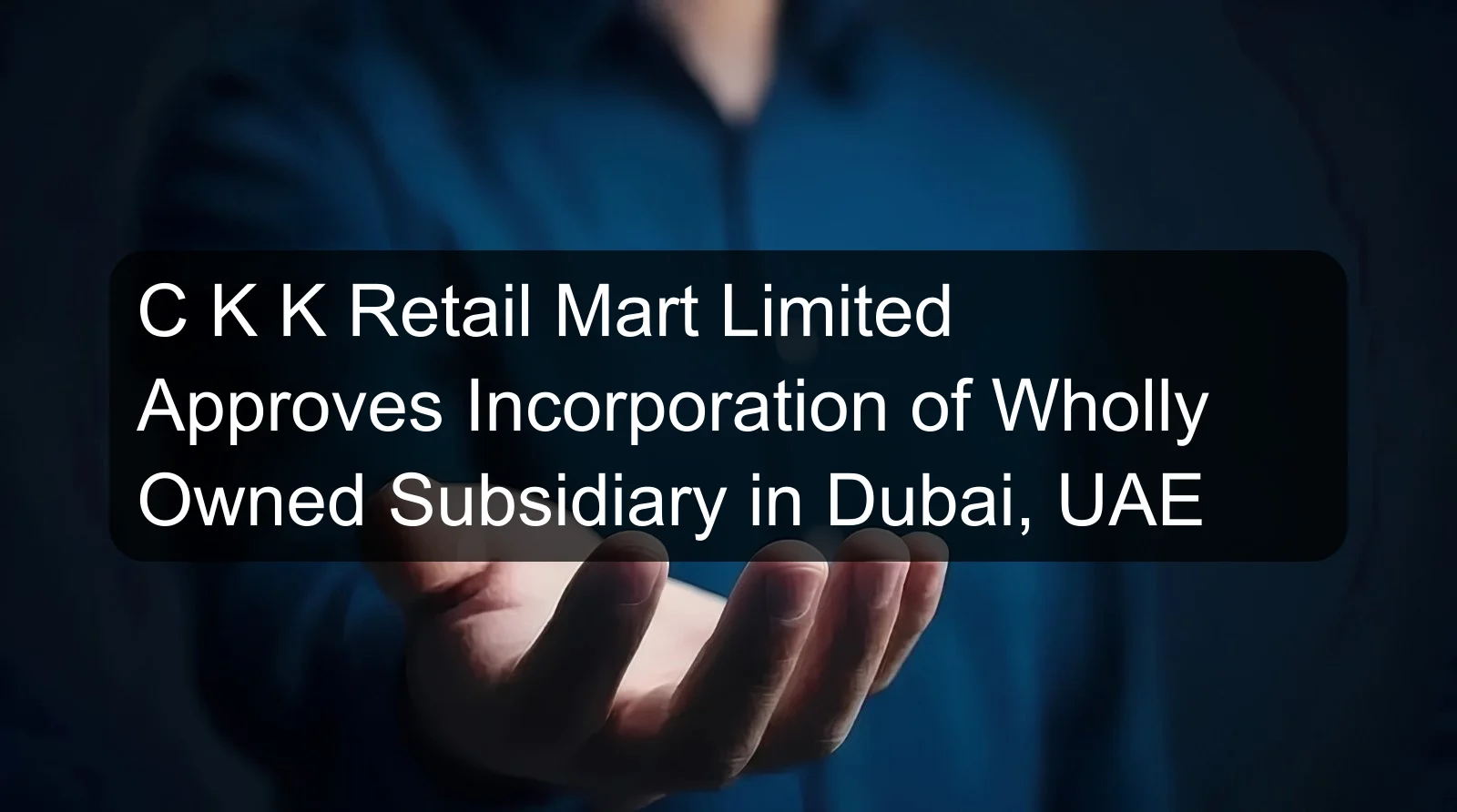 C K K Retail Mart Limited Approves Incorporation of Wholly Owned Subsidiary in Dubai, UAE