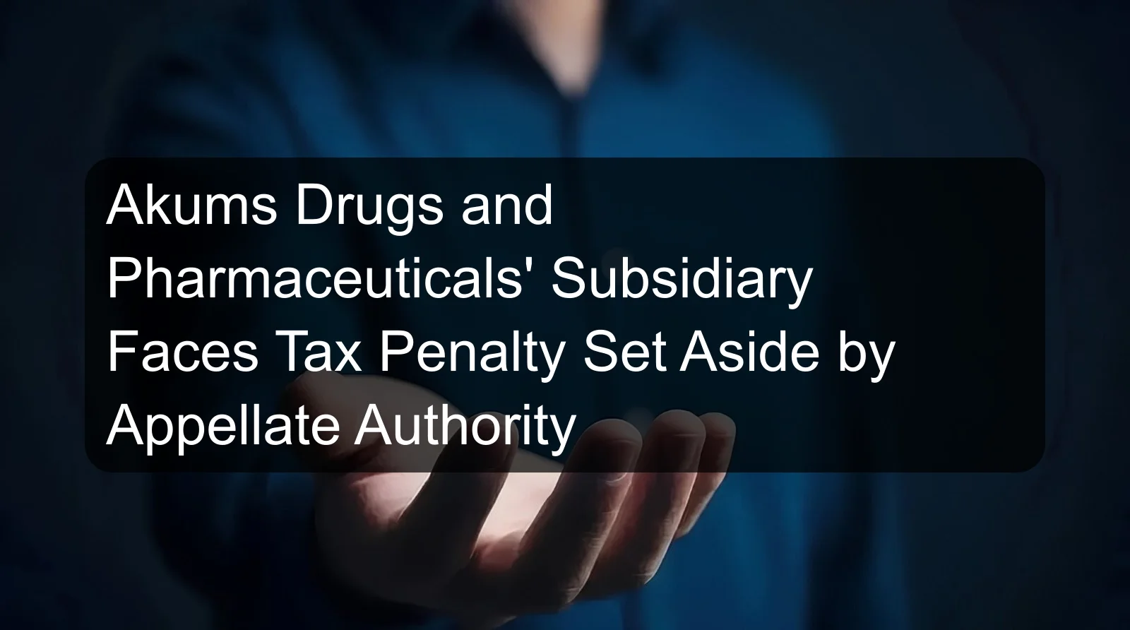 Akums Drugs and Pharmaceuticals' Subsidiary Faces Tax Penalty Set Aside by Appellate Authority Akums Drugs and Pharmaceuticals' Subsidiary Faces Tax Penalty Set Aside by Appellate Authority