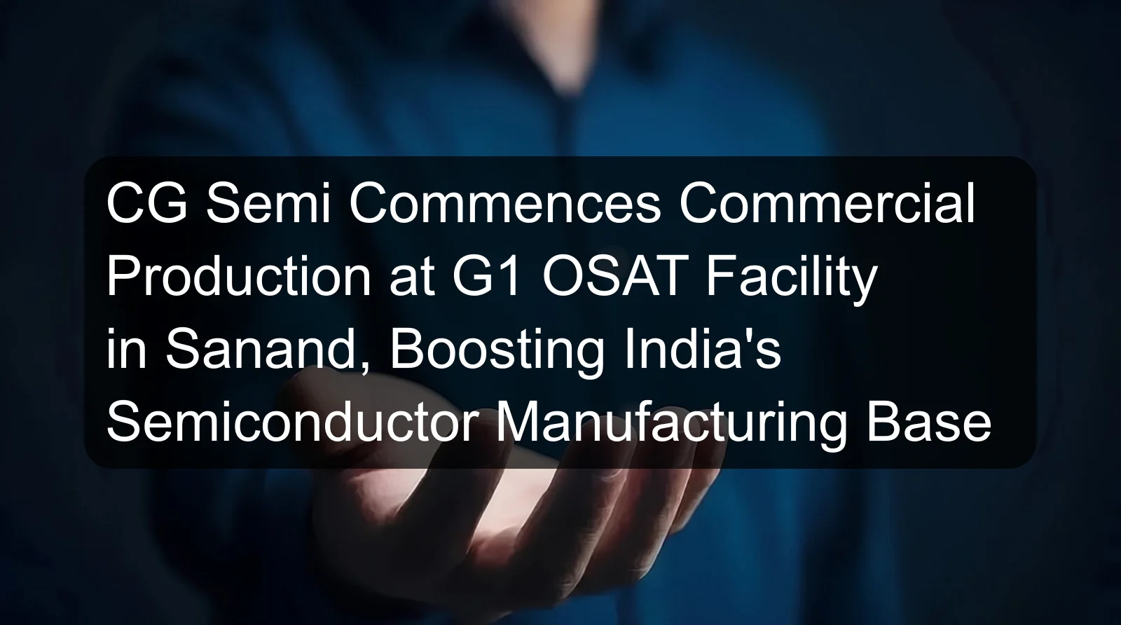 CG Semi Commences Commercial Production at G1 OSAT Facility in Sanand, Boosting India's Semiconductor Manufacturing Base