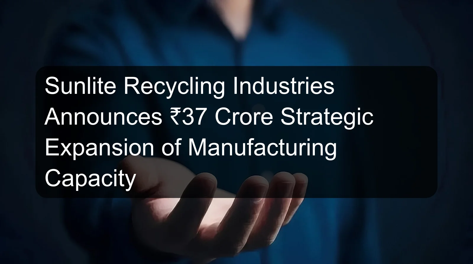 Sunlite Recycling Industries Announces ₹37 Crore Strategic Expansion of Manufacturing Capacity Sunlite Recycling Industries Announces ₹37 Crore Strategic Expansion of Manufacturing Capacity