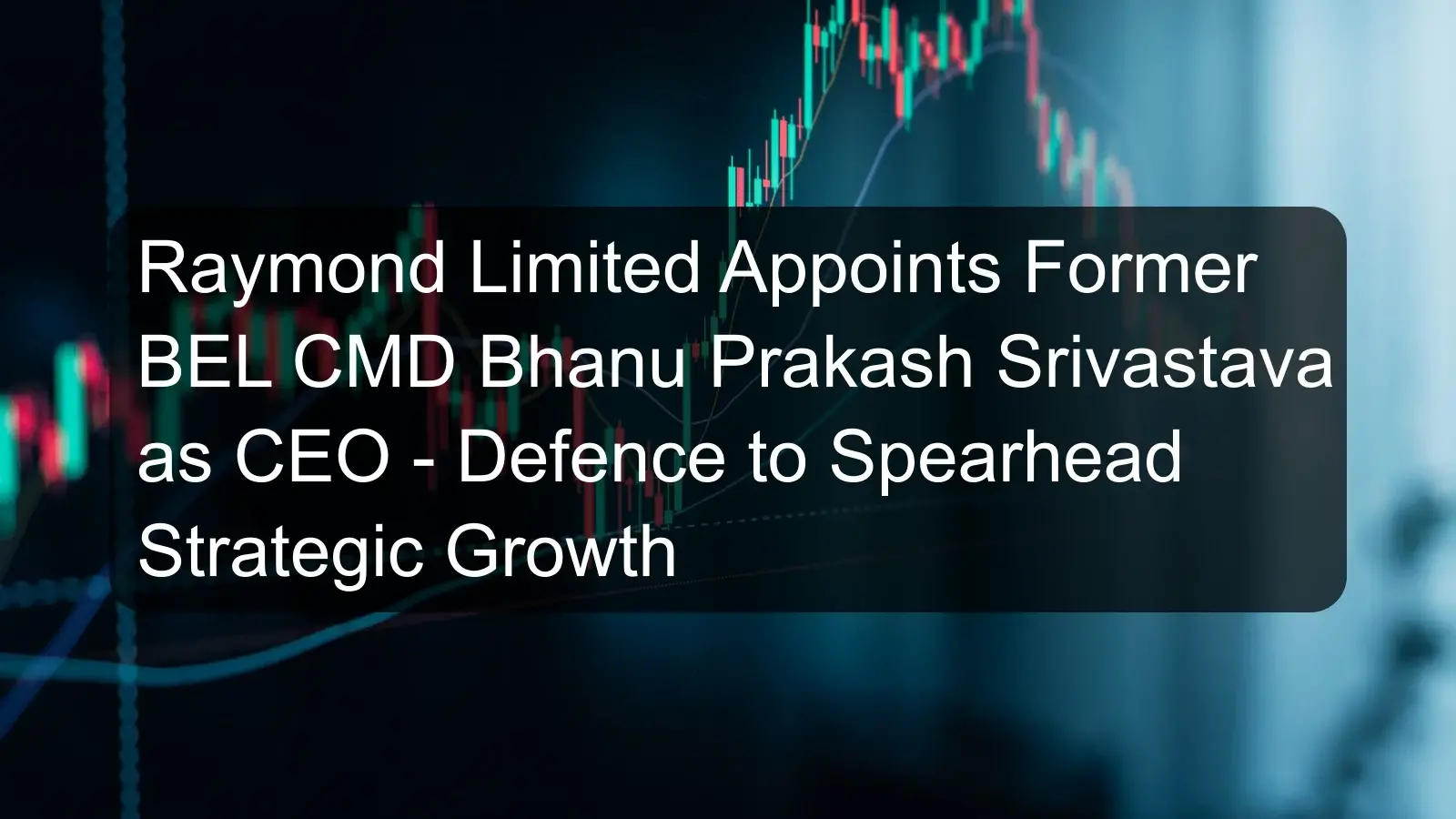 Raymond Limited Appoints Former BEL CMD Bhanu Prakash Srivastava as CEO - Defence to Spearhead Strategic Growth