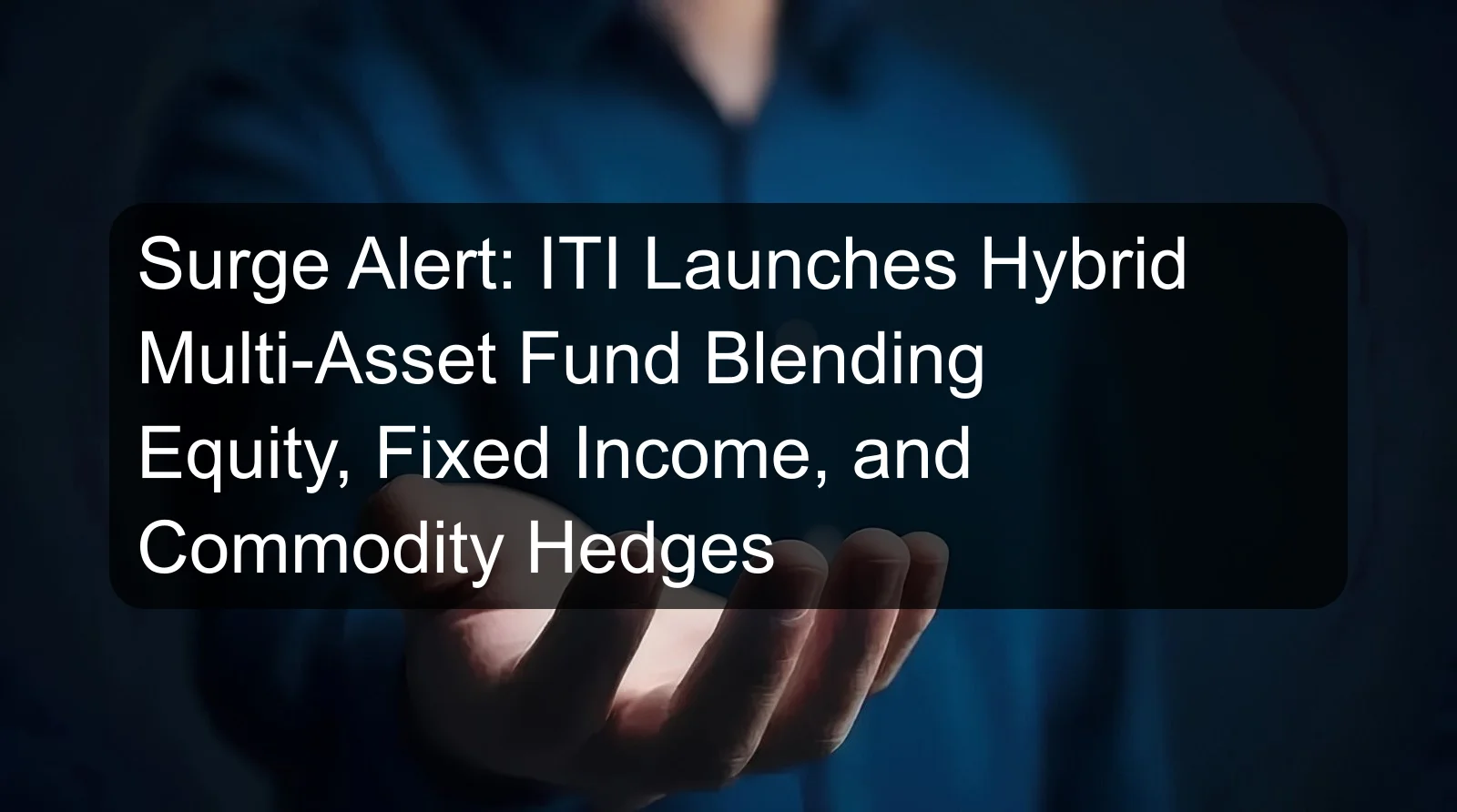 Surge Alert: ITI Launches Hybrid Multi-Asset Fund Blending Equity, Fixed Income, and Commodity Hedges