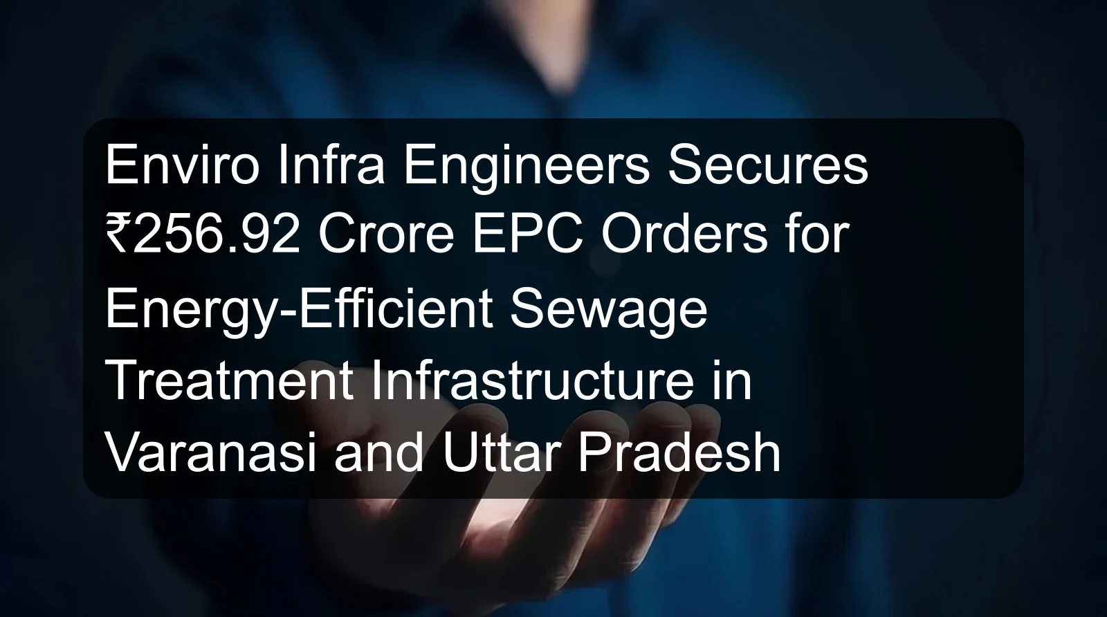 Enviro Infra Engineers Secures ₹256.92 Crore EPC Orders for Energy-Efficient Sewage Treatment Infrastructure in Varanasi and Uttar Pradesh