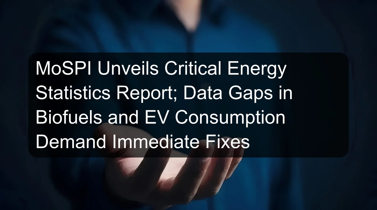 MoSPI Unveils Critical Energy Statistics Report; Data Gaps in Biofuels and EV Consumption Demand Immediate Fixes