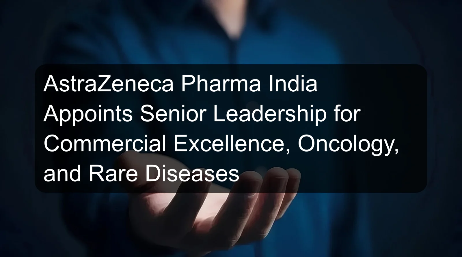 AstraZeneca Pharma India Appoints Senior Leadership for Commercial Excellence, Oncology, and Rare Diseases