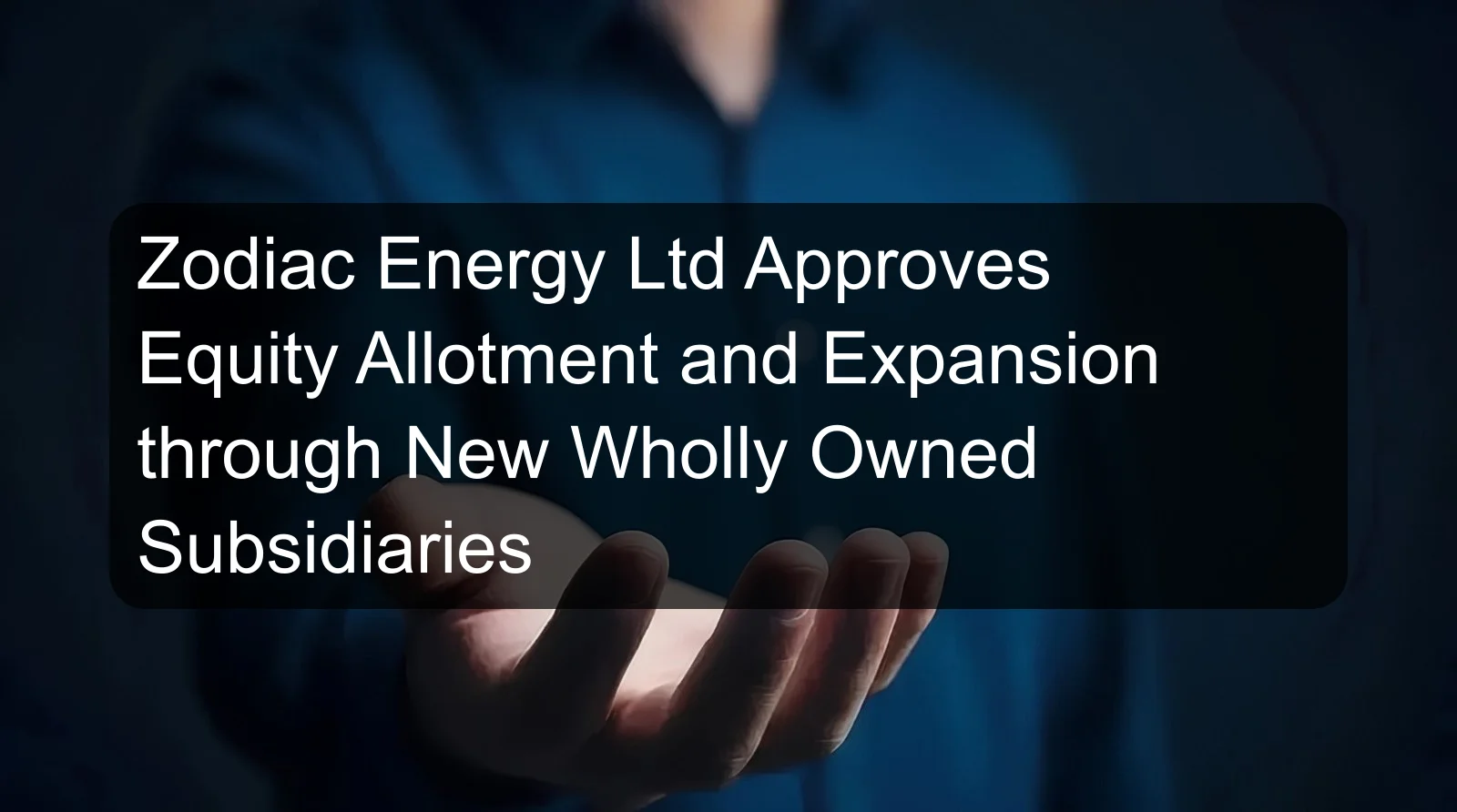Zodiac Energy Ltd Approves Equity Allotment and Expansion through New Wholly Owned Subsidiaries Zodiac Energy Ltd Approves Equity Allotment and Expansion through New Wholly Owned Subsidiaries