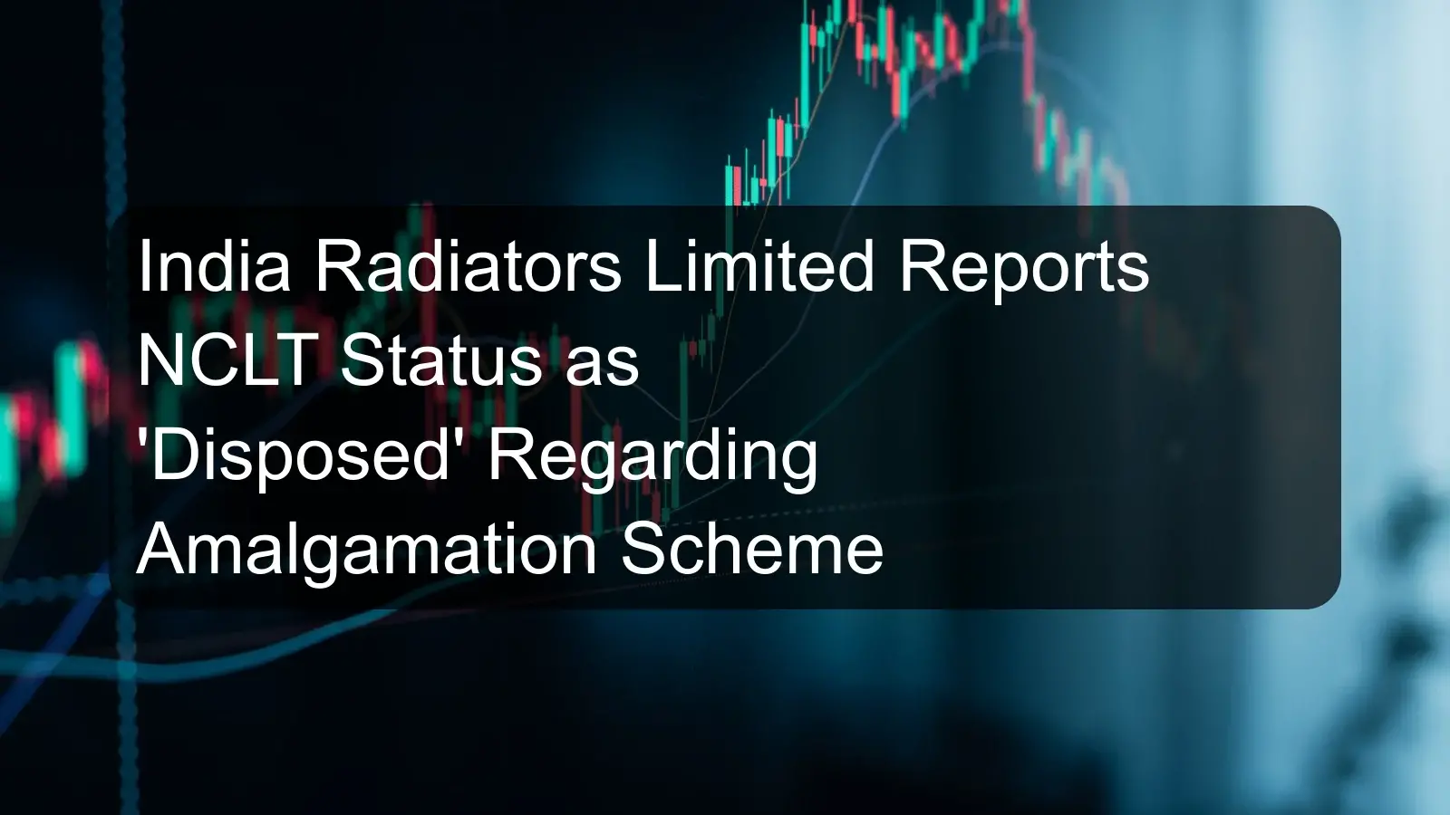 India Radiators Limited Reports NCLT Status as 'Disposed' Regarding Amalgamation Scheme