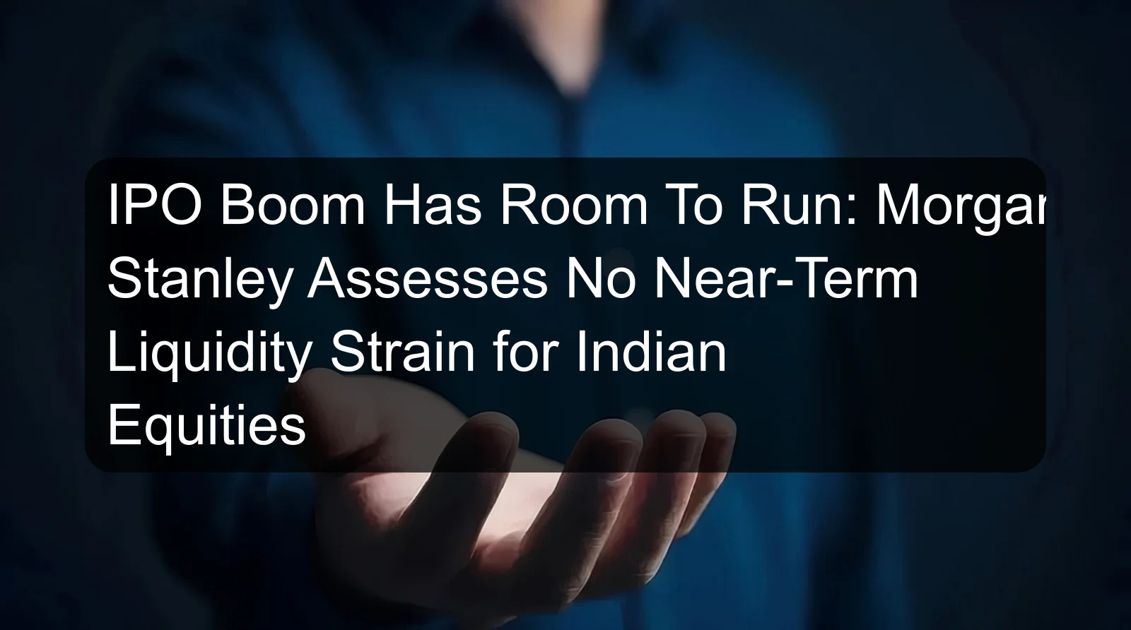 IPO Boom Has Room To Run: Morgan Stanley Assesses No Near-Term Liquidity Strain for Indian Equities