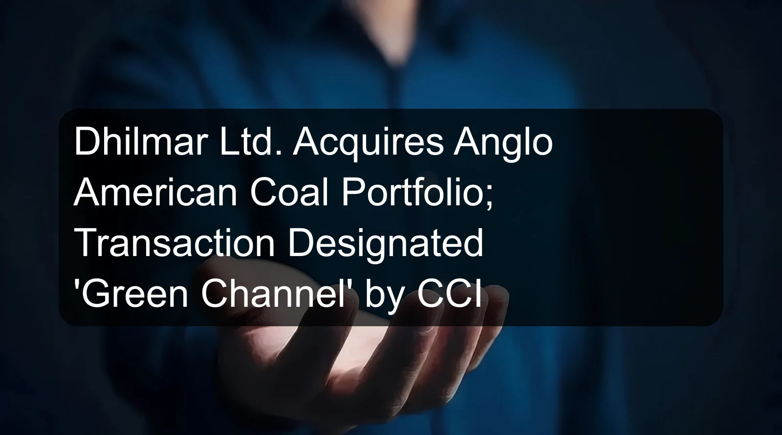 Dhilmar Ltd. Acquires Anglo American Coal Portfolio; Transaction Designated 'Green Channel' by CCI