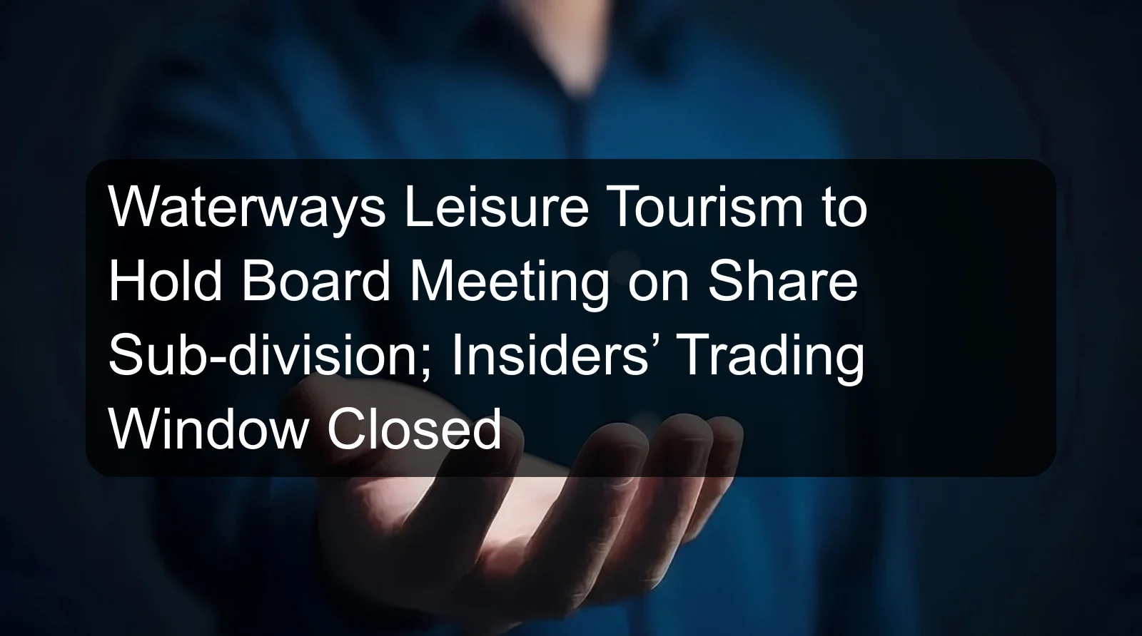 Waterways Leisure Tourism to Hold Board Meeting on Share Sub-division; Insiders’ Trading Window Closed