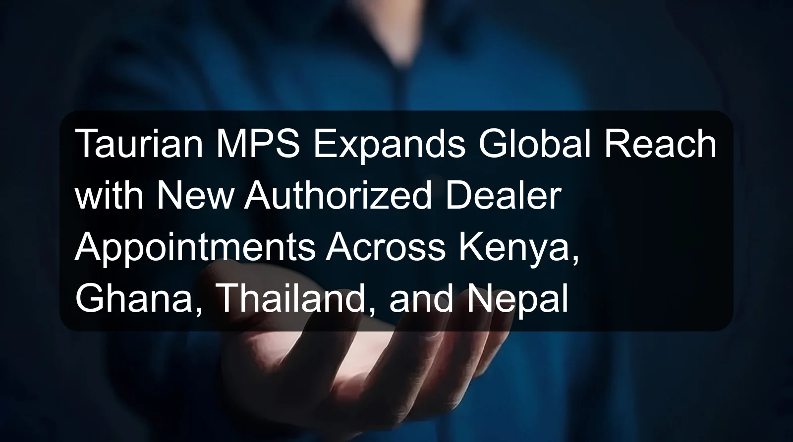 Taurian MPS Expands Global Reach with New Authorized Dealer Appointments Across Kenya, Ghana, Thailand, and Nepal