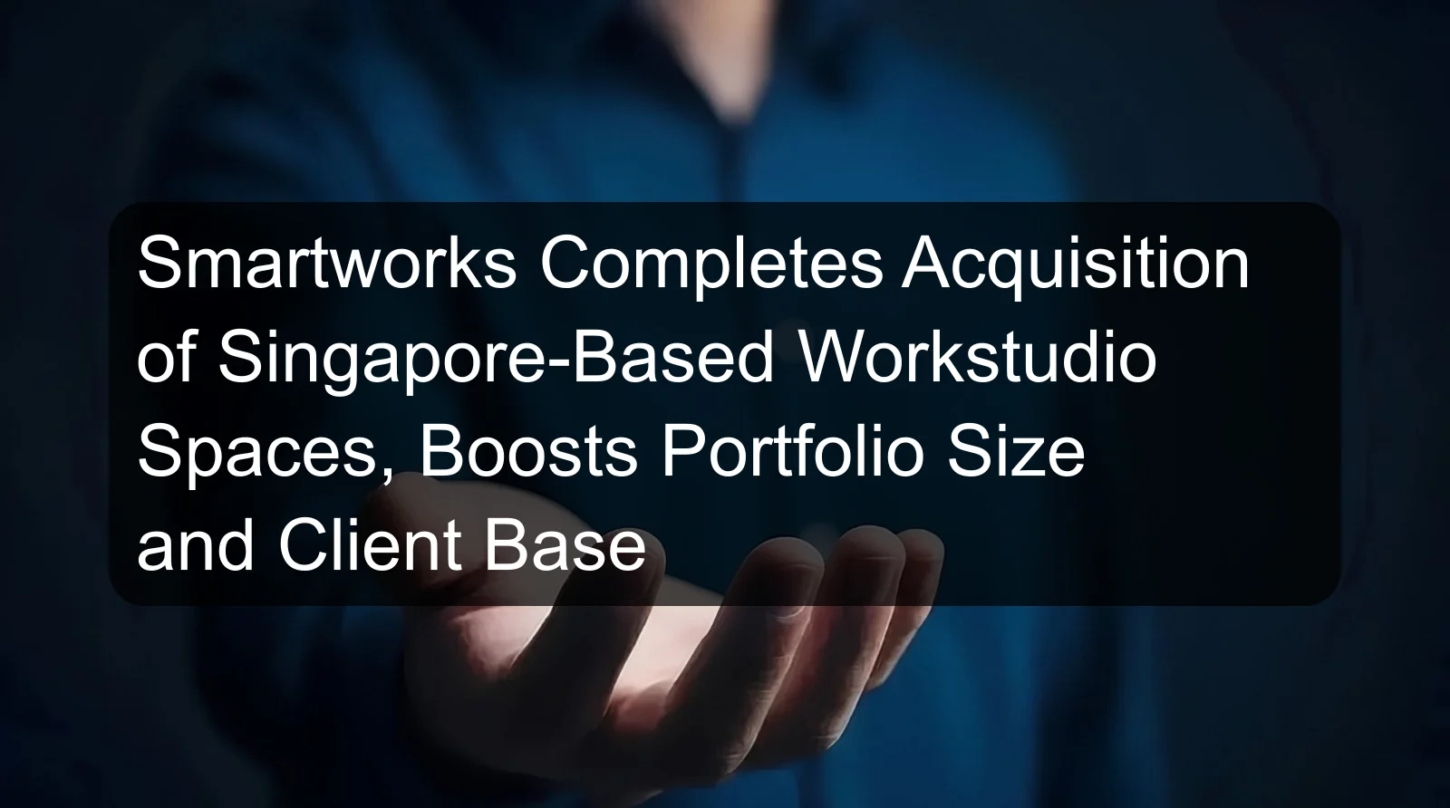Smartworks Completes Acquisition of Singapore-Based Workstudio Spaces, Boosts Portfolio Size and Client Base Smartworks Completes Acquisition of Singapore-Based Workstudio Spaces, Boosts Portfolio Size and Client Base