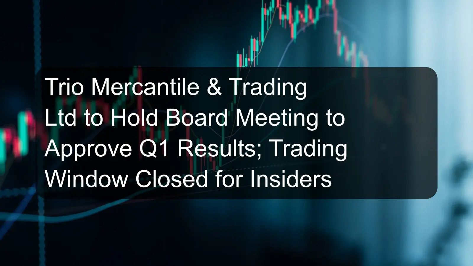 Trio Mercantile & Trading Ltd to Hold Board Meeting to Approve Q1 Results; Trading Window Closed for Insiders