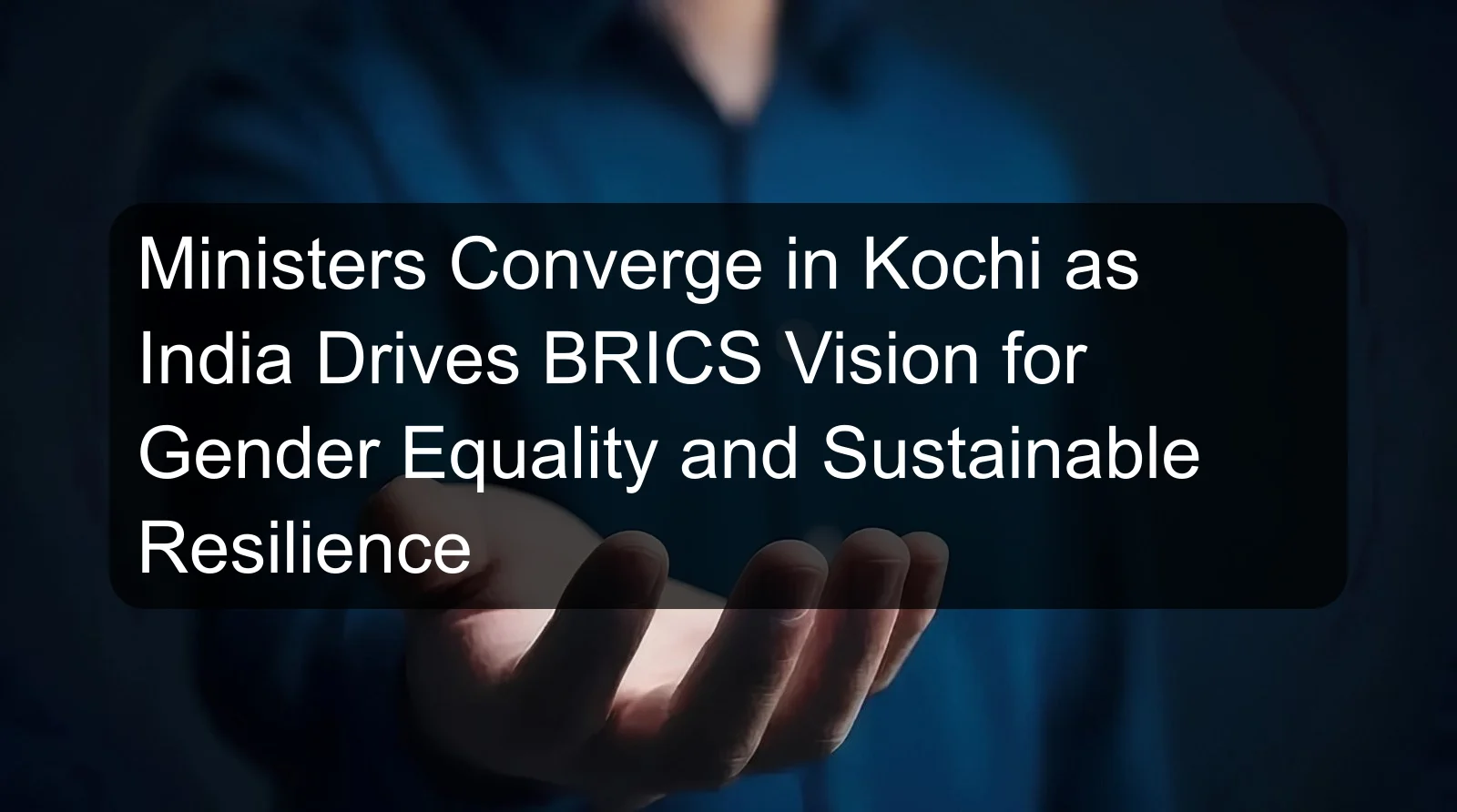 Ministers Converge in Kochi as India Drives BRICS Vision for Gender Equality and Sustainable Resilience Ministers Converge in Kochi as India Drives BRICS Vision for Gender Equality and Sustainable Resilience