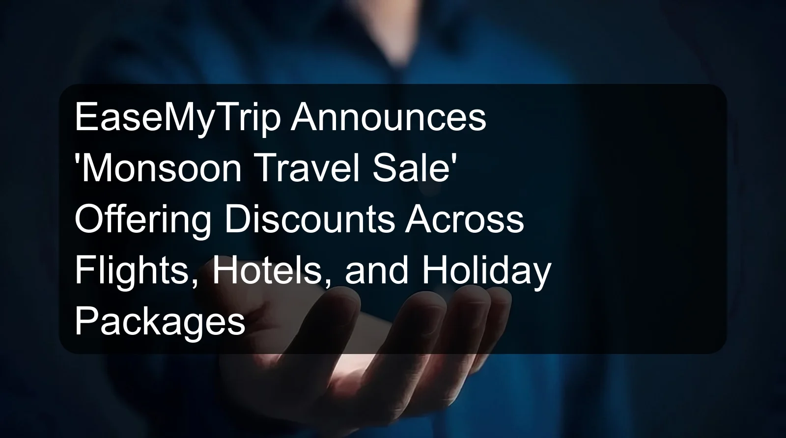 EaseMyTrip Announces 'Monsoon Travel Sale' Offering Discounts Across Flights, Hotels, and Holiday Packages
