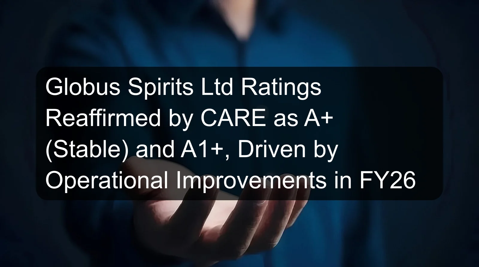 Globus Spirits Ltd Ratings Reaffirmed by CARE as A+ (Stable) and A1+, Driven by Operational Improvements in FY26