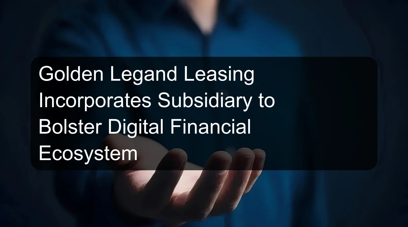 Golden Legand Leasing Incorporates Subsidiary to Bolster Digital Financial Ecosystem Golden Legand Leasing Incorporates Subsidiary to Bolster Digital Financial Ecosystem