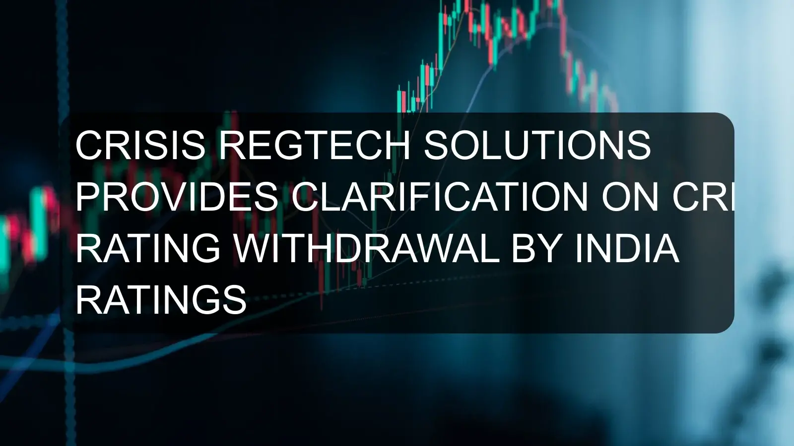 CRISIS REGTECH SOLUTIONS PROVIDES CLARIFICATION ON CREDIT RATING WITHDRAWAL BY INDIA RATINGS