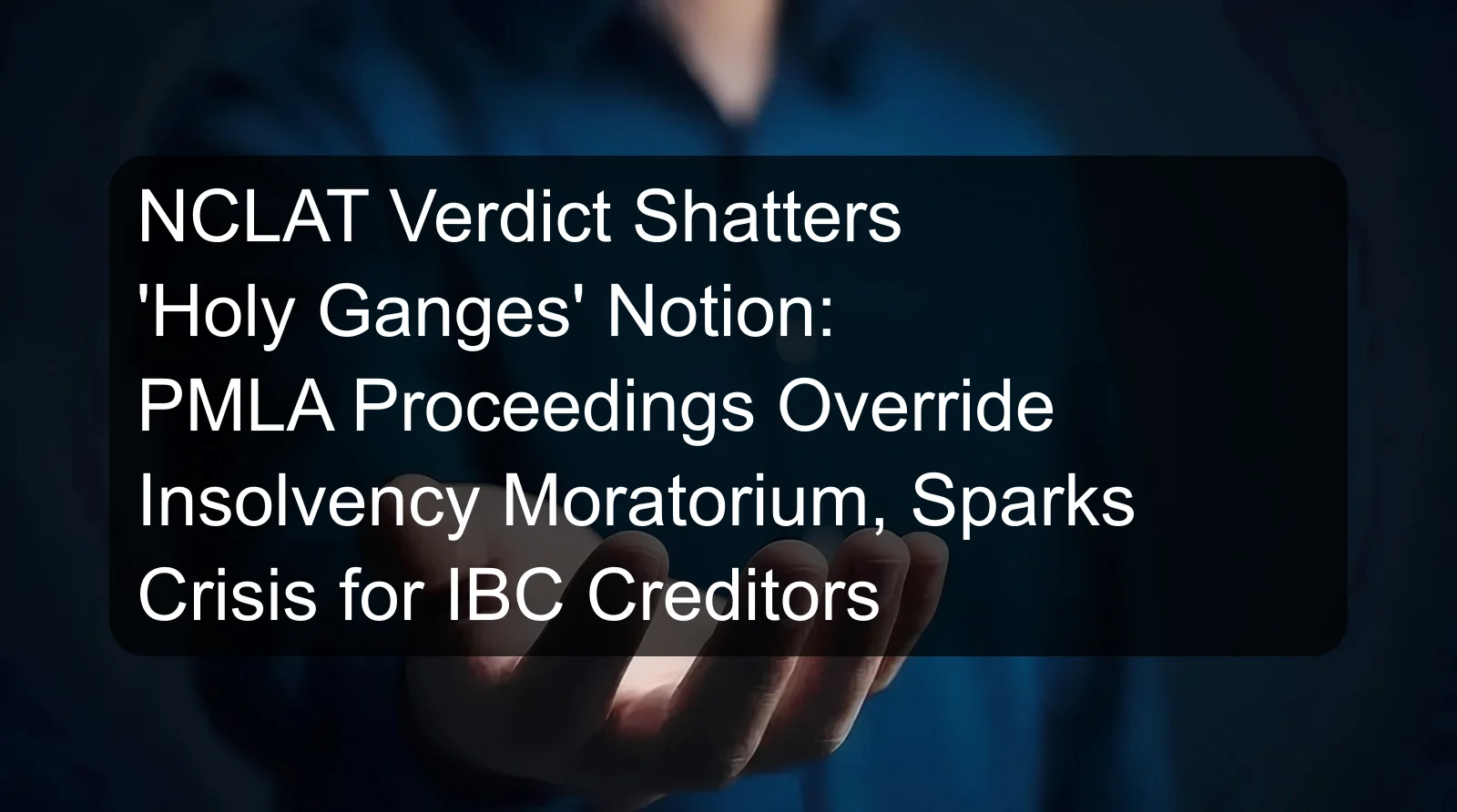 NCLAT Verdict Shatters 'Holy Ganges' Notion: PMLA Proceedings Override Insolvency Moratorium, Sparks Crisis for IBC Creditors