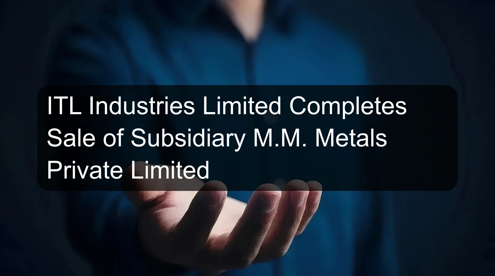 ITL Industries Limited Completes Sale of Subsidiary M.M. Metals Private Limited