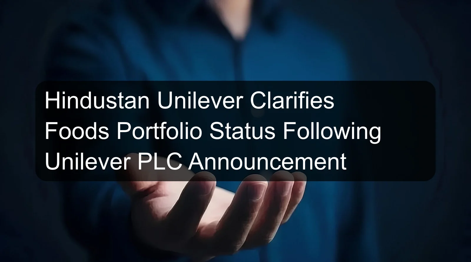 Hindustan Unilever Clarifies Foods Portfolio Status Following Unilever PLC Announcement