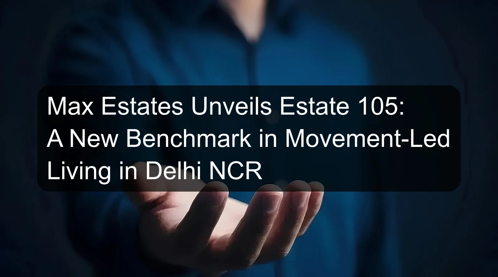 Max Estates Unveils Estate 105: A New Benchmark in Movement-Led Living in Delhi NCR Max Estates Unveils Estate 105: A New Benchmark in Movement-Led Living in Delhi NCR